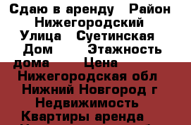 Сдаю в аренду › Район ­ Нижегородский › Улица ­ Суетинская › Дом ­ 4 › Этажность дома ­ 5 › Цена ­ 14 000 - Нижегородская обл., Нижний Новгород г. Недвижимость » Квартиры аренда   . Нижегородская обл.